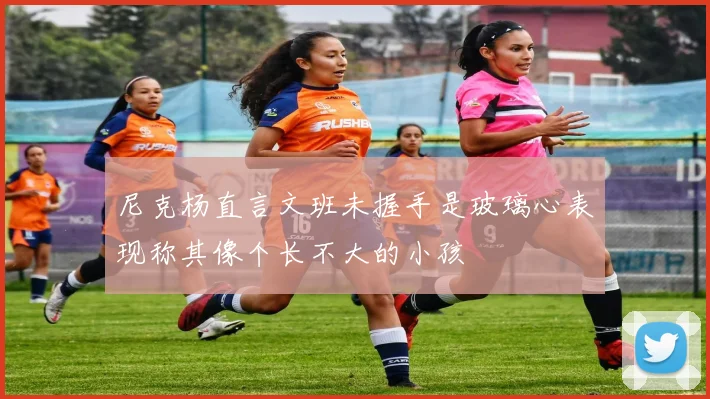 尼克杨直言文班未握手是玻璃心表现称其像个长不大的小孩