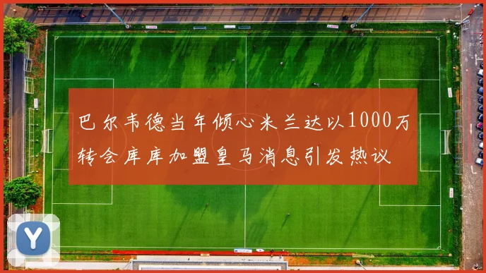 巴尔韦德当年倾心米兰达以1000万转会库库加盟皇马消息引发热议