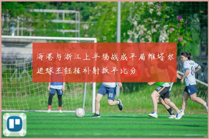 海港与浙江上半场战成平局维塔尔进球王钰栋补射扳平比分