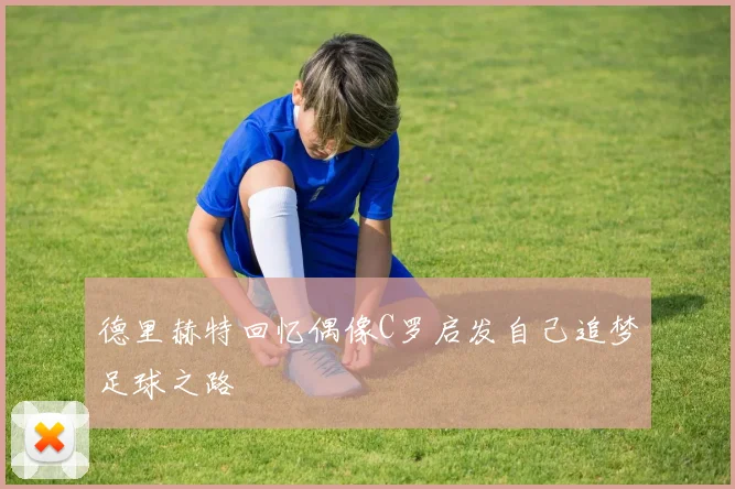 德里赫特回忆偶像C罗启发自己追梦足球之路