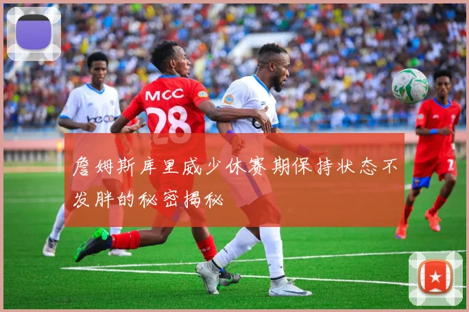 詹姆斯库里威少休赛期保持状态不发胖的秘密揭秘