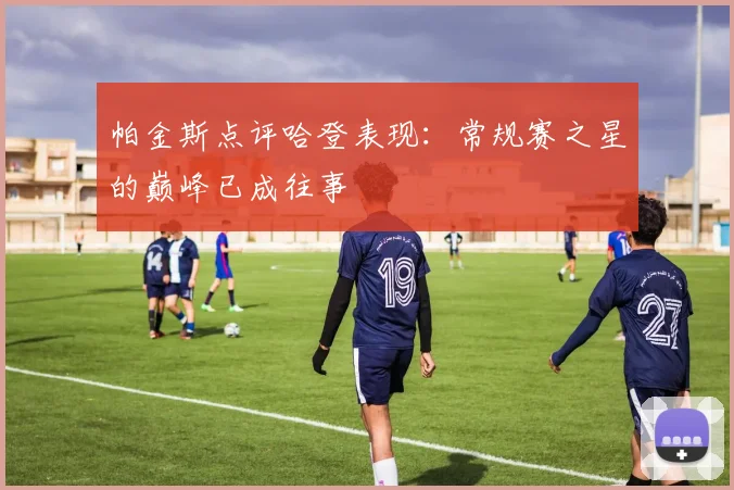 帕金斯点评哈登表现：常规赛之星的巅峰已成往事