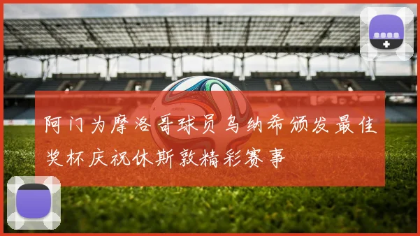 阿门为摩洛哥球员乌纳希颁发最佳奖杯庆祝休斯敦精彩赛事