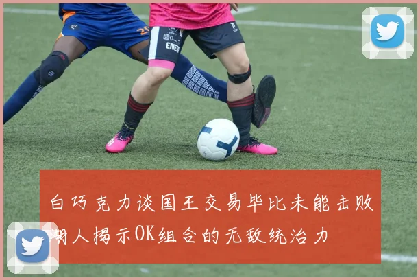 白巧克力谈国王交易毕比未能击败湖人揭示OK组合的无敌统治力