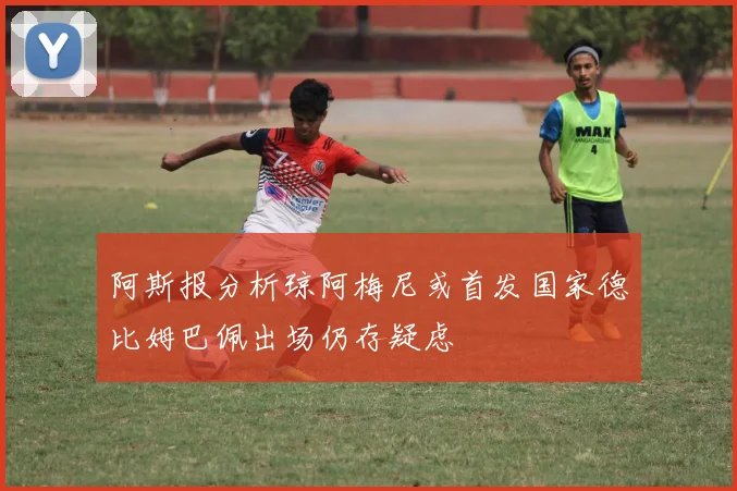 阿斯报分析琼阿梅尼或首发国家德比姆巴佩出场仍存疑虑