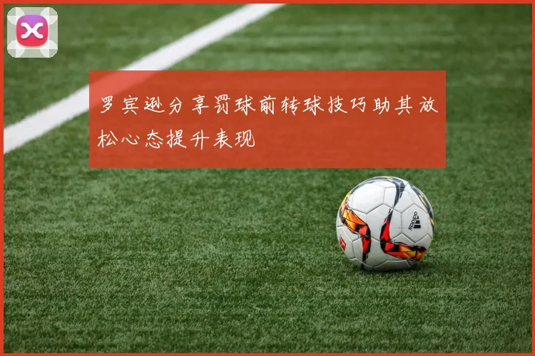 罗宾逊分享罚球前转球技巧助其放松心态提升表现