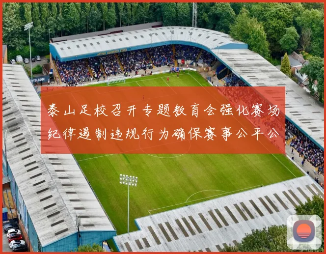 泰山足校召开专题教育会强化赛场纪律遏制违规行为确保赛事公平公正