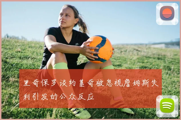 里奇保罗谈约基奇被忽视詹姆斯失利引发的公众反应